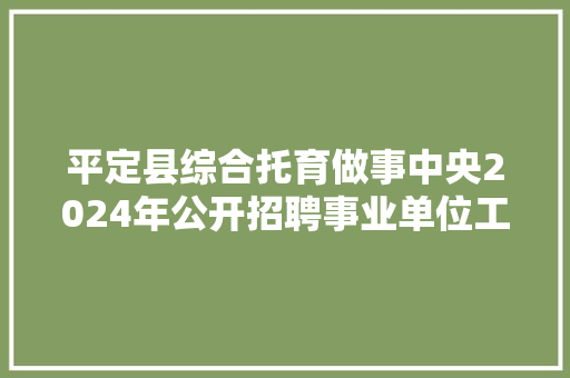 平定县综合托育做事中央2024年公开招聘事业单位工作人员通知书记