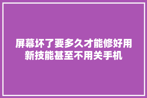 屏幕坏了要多久才能修好用新技能甚至不用关手机