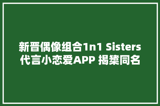 新晋偶像组合1n1 Sisters代言小恋爱APP 揭橥同名主题曲