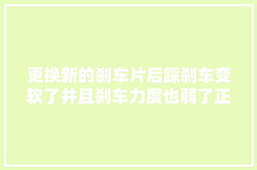 更换新的刹车片后踩刹车变软了并且刹车力度也弱了正常吗