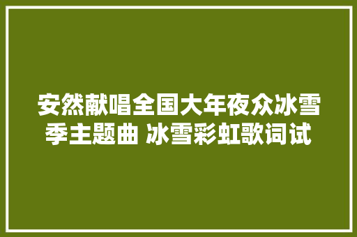 安然献唱全国大年夜众冰雪季主题曲 冰雪彩虹歌词试听