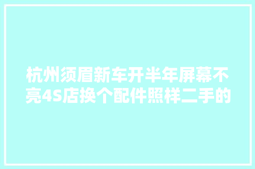 杭州须眉新车开半年屏幕不亮4S店换个配件照样二手的媒体联系售后经理最新回应来了