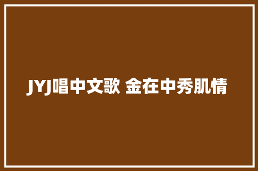 JYJ唱中文歌 金在中秀肌情