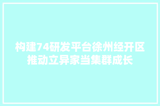 构建74研发平台徐州经开区推动立异家当集群成长