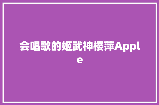 会唱歌的姬武神樱萍Apple