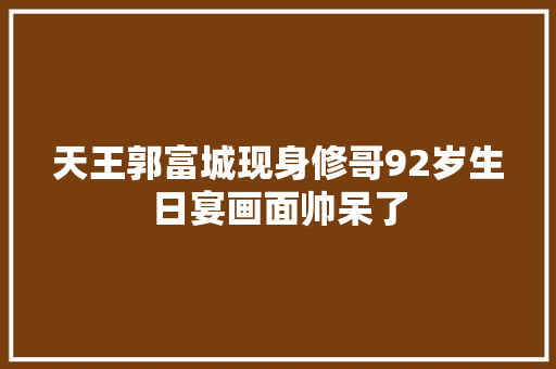天王郭富城现身修哥92岁生日宴画面帅呆了