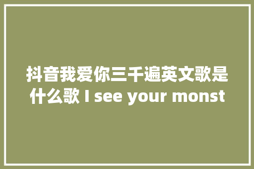 抖音我爱你三千遍英文歌是什么歌 I see your monsters歌词全文 休闲娱乐