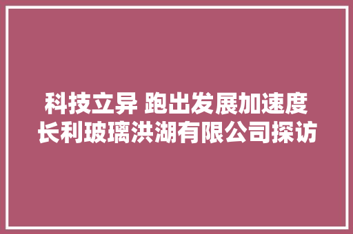 科技立异 跑出发展加速度长利玻璃洪湖有限公司探访
