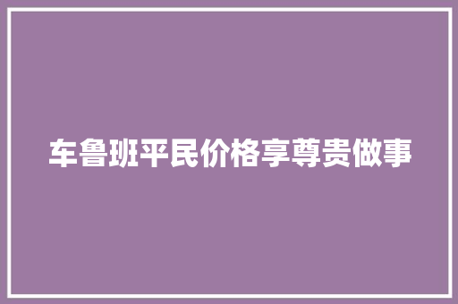 车鲁班平民价格享尊贵做事