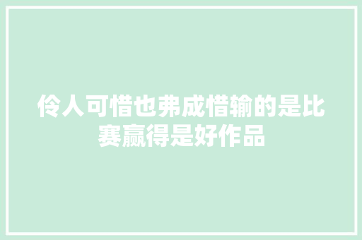 伶人可惜也弗成惜输的是比赛赢得是好作品