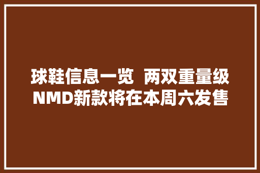 球鞋信息一览  两双重量级NMD新款将在本周六发售你准备好了吗