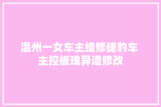 温州一女车主维修捷豹车 主控板瑰异遭修改