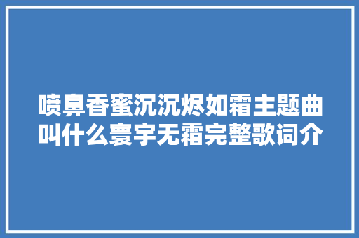 喷鼻香蜜沉沉烬如霜主题曲叫什么寰宇无霜完整歌词介绍