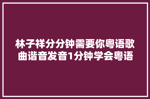 林子祥分分钟需要你粤语歌曲谐音发音1分钟学会粤语歌发音