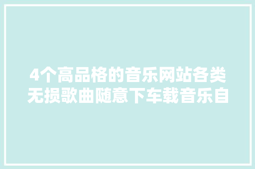 4个高品格的音乐网站各类无损歌曲随意下车载音乐自然也不少