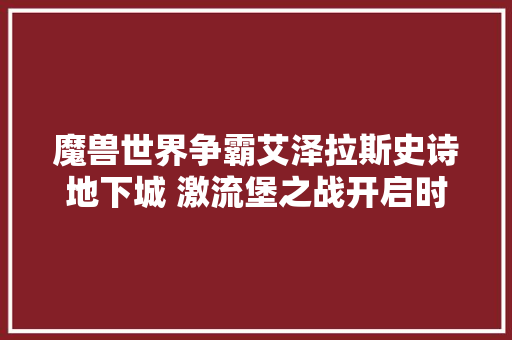 魔兽世界争霸艾泽拉斯史诗地下城 激流堡之战开启时间