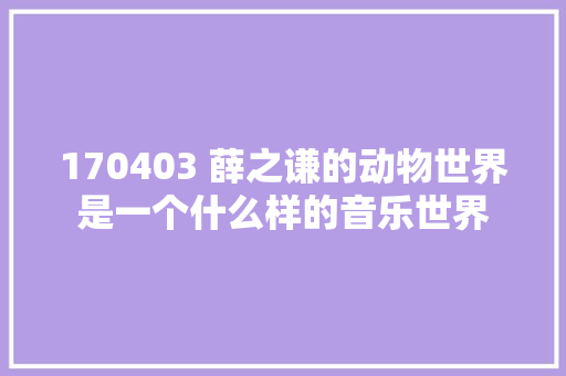 170403 薛之谦的动物世界是一个什么样的音乐世界