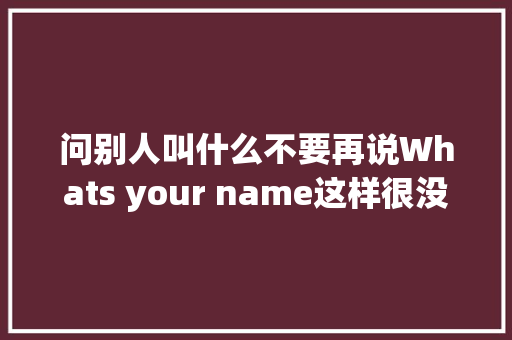 问别人叫什么不要再说Whats your name这样很没礼貌