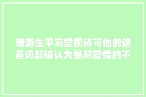 陆游生平写爱国诗可他的这首词却被认为是写爱情的不朽佳作