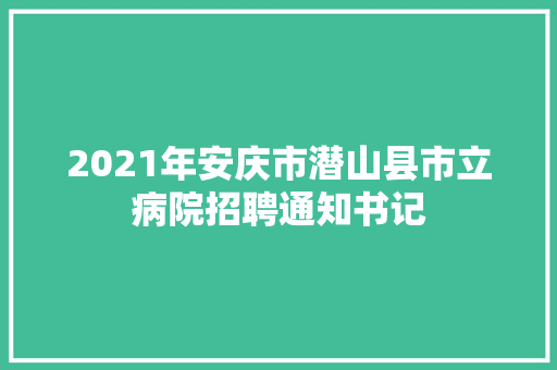 2021年安庆市潜山县市立病院招聘通知书记