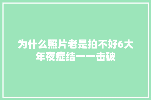 为什么照片老是拍不好6大年夜症结一一击破