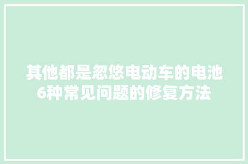其他都是忽悠电动车的电池6种常见问题的修复方法 汽车知识