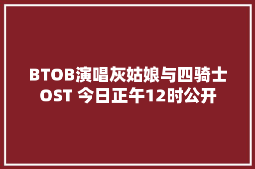 BTOB演唱灰姑娘与四骑士OST 今日正午12时公开