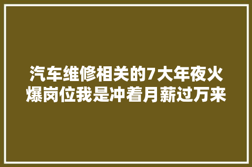 汽车维修相关的7大年夜火爆岗位我是冲着月薪过万来的