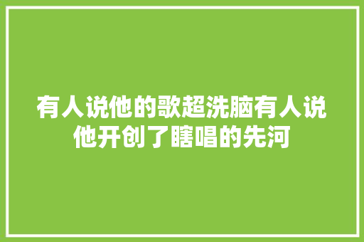 有人说他的歌超洗脑有人说他开创了瞎唱的先河