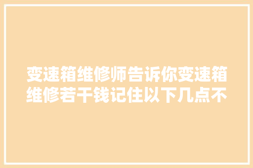 变速箱维修师告诉你变速箱维修若干钱记住以下几点不花冤枉钱