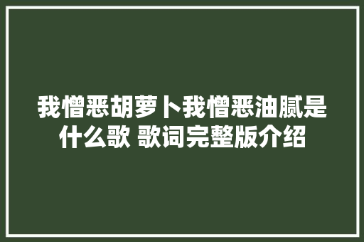 我憎恶胡萝卜我憎恶油腻是什么歌 歌词完整版介绍 休闲娱乐