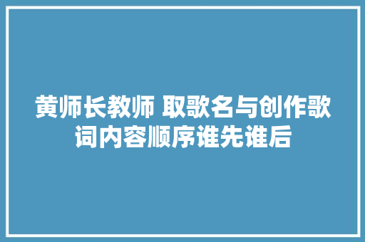 黄师长教师 取歌名与创作歌词内容顺序谁先谁后