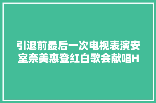 引退前最后一次电视表演安室奈美惠登红白歌会献唱HERO