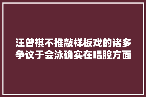 汪曾祺不推敲样板戏的诸多争议于会泳确实在唱腔方面供献很大年夜