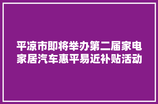 平凉市即将举办第二届家电家居汽车惠平易近补贴活动
