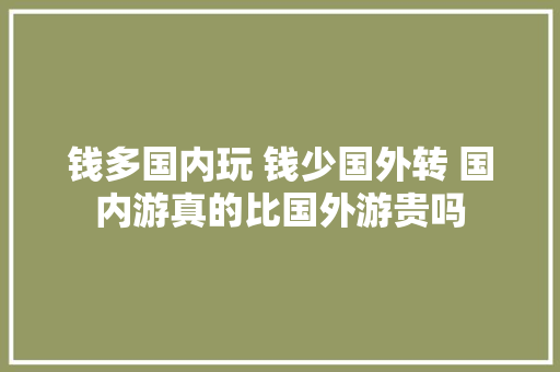 钱多国内玩 钱少国外转 国内游真的比国外游贵吗