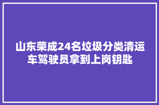 山东荣成24名垃圾分类清运车驾驶员拿到上岗钥匙