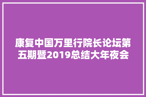 康复中国万里行院长论坛第五期暨2019总结大年夜会会议通知