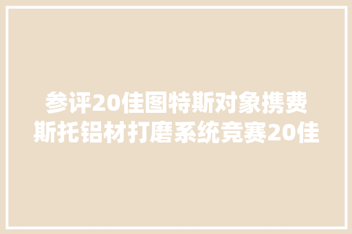 参评20佳图特斯对象携费斯托铝材打磨系统竞赛20佳维修对象评选
