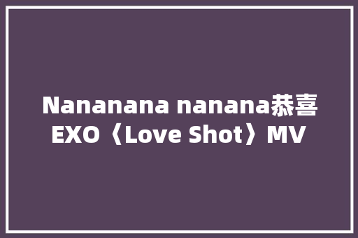Nananana nanana恭喜 EXO〈Love Shot〉MV 破亿