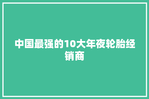 中国最强的10大年夜轮胎经销商 汽车知识