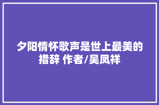 夕阳情怀歌声是世上最美的措辞 作者/吴凤祥