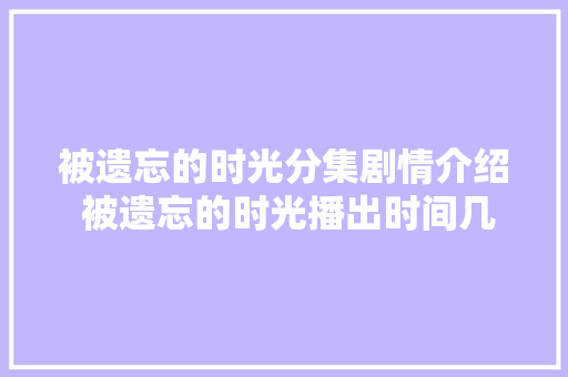 被遗忘的时光分集剧情介绍 被遗忘的时光播出时间几点更新播出