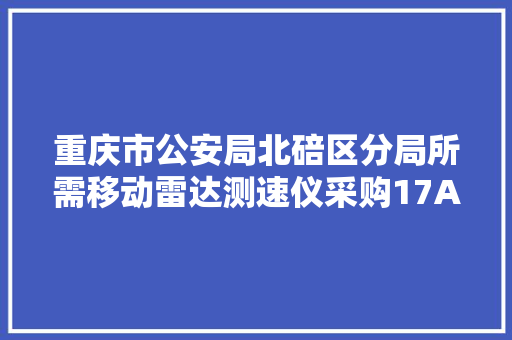 重庆市公安局北碚区分局所需移动雷达测速仪采购17A0806更正通知书记