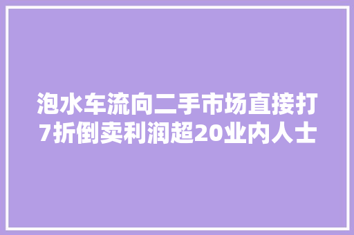 泡水车流向二手市场直接打7折倒卖利润超20业内人士提醒