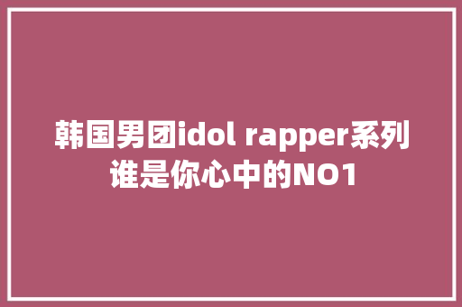 韩国男团idol rapper系列谁是你心中的NO1