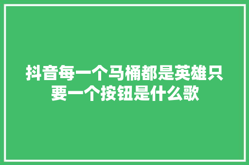 抖音每一个马桶都是英雄只要一个按钮是什么歌