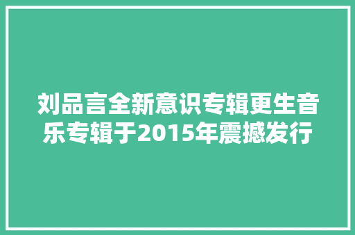 刘品言全新意识专辑更生音乐专辑于2015年震撼发行