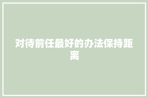 对待前任最好的办法保持距离