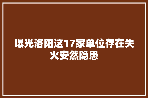 曝光洛阳这17家单位存在失火安然隐患